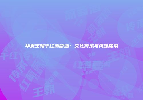 华夏王朝干红葡萄酒：文化传承与风味探索