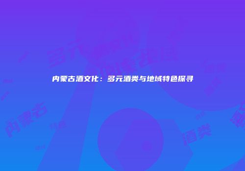 内蒙古酒文化：多元酒类与地域特色探寻