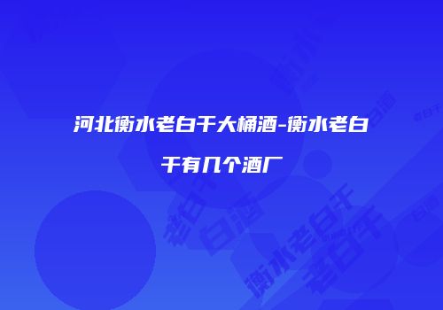 河北衡水老白干大桶酒-衡水老白干有几个酒厂