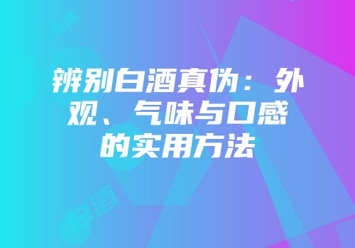 辨别白酒真伪：外观、气味与口感的实用方法