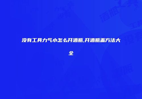 没有工具力气小怎么开酒瓶,开酒瓶盖方法大全