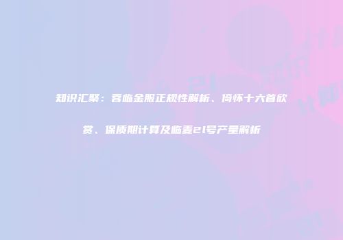 知识汇聚：蓉临金服正规性解析、倚怀十六首欣赏、保质期计算及临麦2l号产量解析