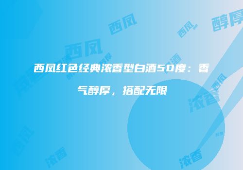西凤红色经典浓香型白酒50度：香气醇厚，搭配无限