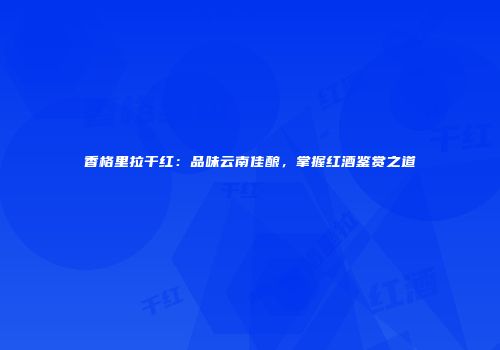香格里拉干红：品味云南佳酿，掌握红酒鉴赏之道