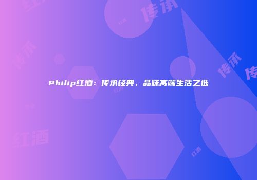 Philip红酒：传承经典，品味高端生活之选
