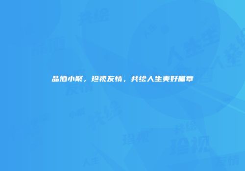 品酒小聚，珍视友情，共绘人生美好篇章