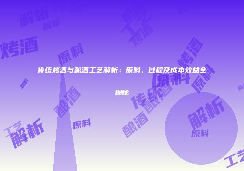 传统烤酒与酿酒工艺解析：原料、过程及成本效益全揭秘