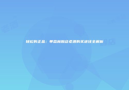 轻松购正品：单森林赊店老酒购买途径全解析