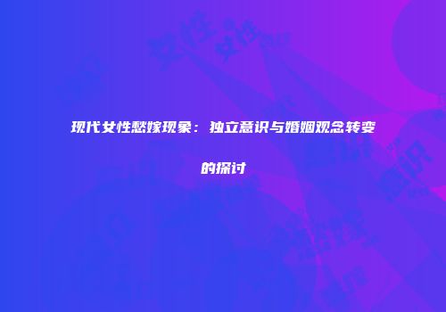 现代女性愁嫁现象：独立意识与婚姻观念转变的探讨