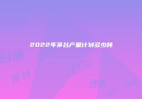 2022年茅台产量计划多少吨