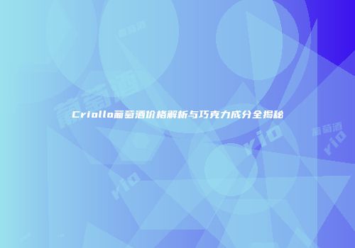 Criollo葡萄酒价格解析与巧克力成分全揭秘