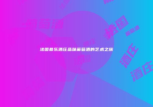 法国幕乐酒庄品味葡萄酒的艺术之旅