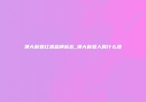 澳大利亚红酒品牌标志_澳大利亚人喝什么酒