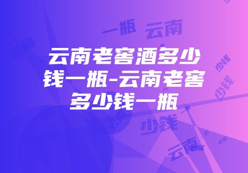 云南老窖酒多少钱一瓶-云南老窖多少钱一瓶