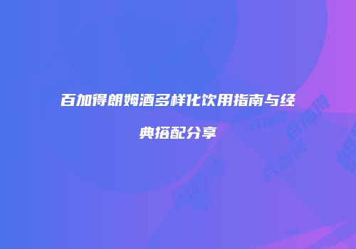 百加得朗姆酒多样化饮用指南与经典搭配分享