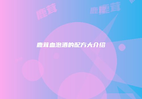 鹿茸血泡酒的配方大介绍