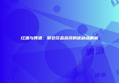 红酒与啤酒：聚会饮品选择的优缺点解析