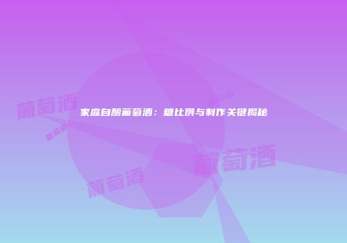家庭自酿葡萄酒：糖比例与制作关键揭秘