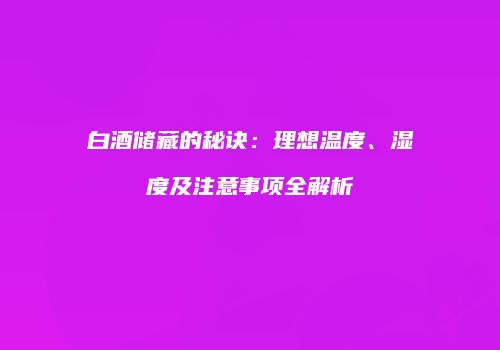 白酒储藏的秘诀：理想温度、湿度及注意事项全解析