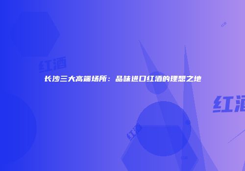 长沙三大高端场所：品味进口红酒的理想之地