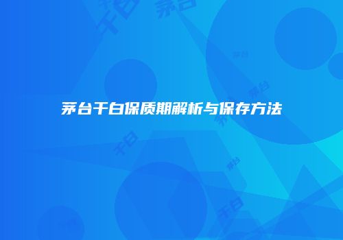 茅台干白保质期解析与保存方法