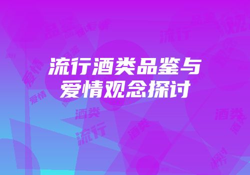 流行酒类品鉴与爱情观念探讨