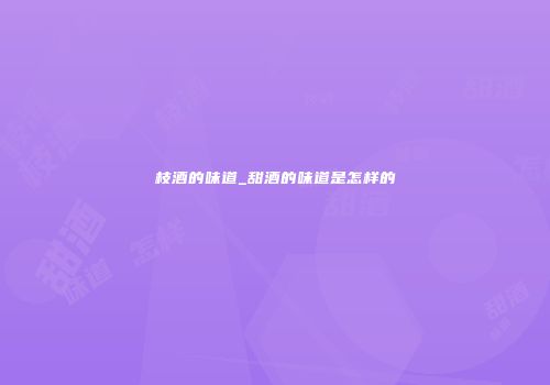 枝酒的味道_甜酒的味道是怎样的