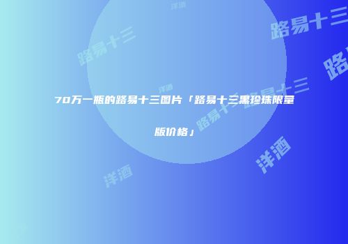 70万一瓶的路易十三图片「路易十三黑珍珠限量版价格」