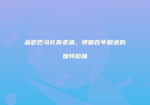 品尝巴马长寿老酒，领略百年酿造的独特韵味