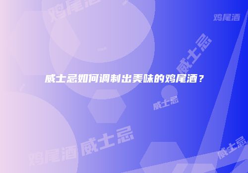 威士忌如何调制出美味的鸡尾酒？