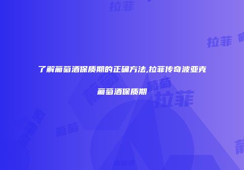 了解葡萄酒保质期的正确方法,拉菲传奇波亚克葡萄酒保质期