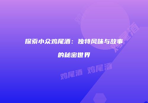 探索小众鸡尾酒：独特风味与故事的秘密世界