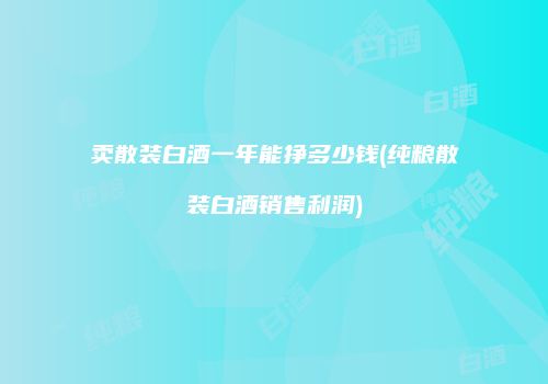 卖散装白酒一年能挣多少钱(纯粮散装白酒销售利润)