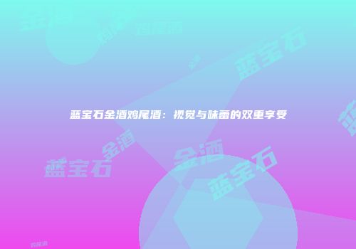 蓝宝石金酒鸡尾酒：视觉与味蕾的双重享受