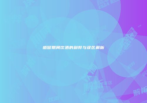 感冒期间饮酒的利弊与误区解析