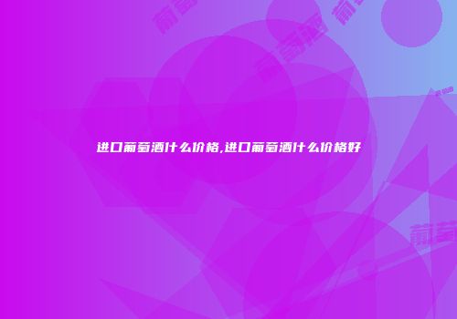 进口葡萄酒什么价格,进口葡萄酒什么价格好