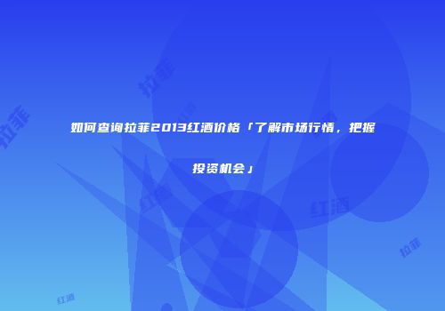 如何查询拉菲2013红酒价格「了解市场行情，把握投资机会」