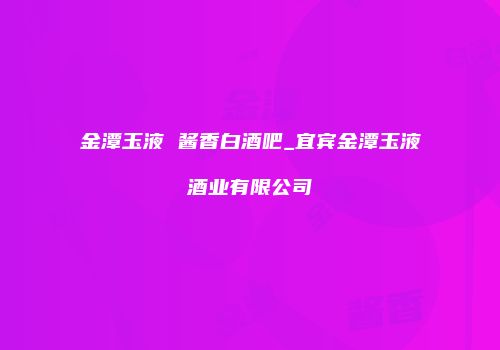 金潭玉液 酱香白酒吧_宜宾金潭玉液酒业有限公司