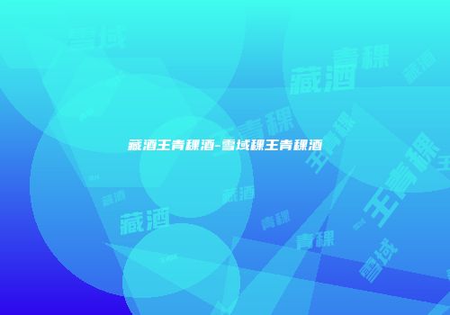 藏酒王青稞酒-雪域稞王青稞酒