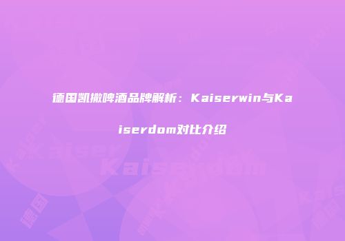 德国凯撒啤酒品牌解析：Kaiserwin与Kaiserdom对比介绍