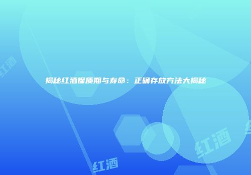 揭秘红酒保质期与寿命：正确存放方法大揭秘