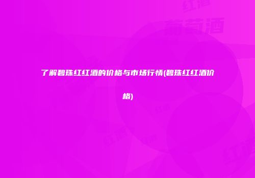 了解碧珠红红酒的价格与市场行情(碧珠红红酒价格)