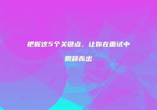 把握这5个关键点，让你在面试中脱颖而出