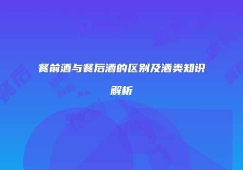 餐前酒与餐后酒的区别及酒类知识解析