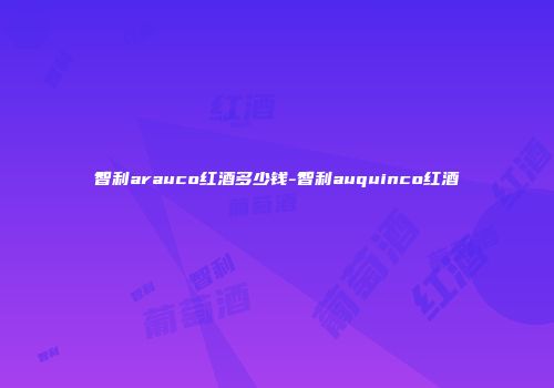 智利arauco红酒多少钱-智利auquinco红酒