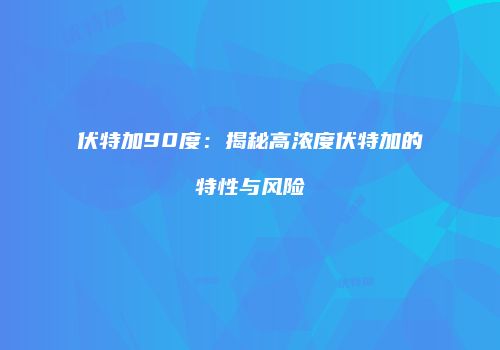 伏特加90度：揭秘高浓度伏特加的特性与风险