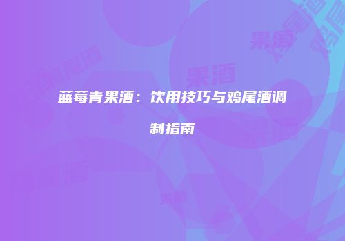 蓝莓青果酒：饮用技巧与鸡尾酒调制指南