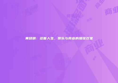 黄晓明：多面人生，娱乐与商业的璀璨双星