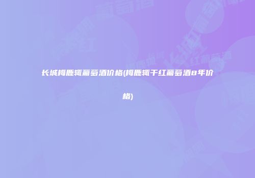 长城梅鹿辄葡萄酒价格(梅鹿辄干红葡萄酒8年价格)
