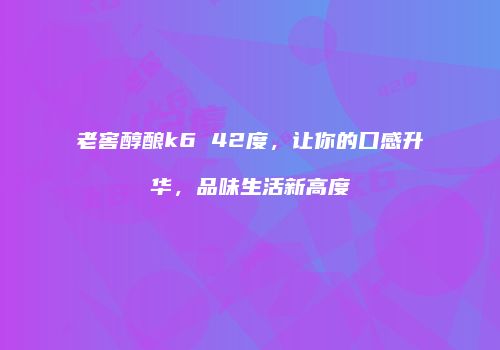 老窖醇酿k6 42度，让你的口感升华，品味生活新高度